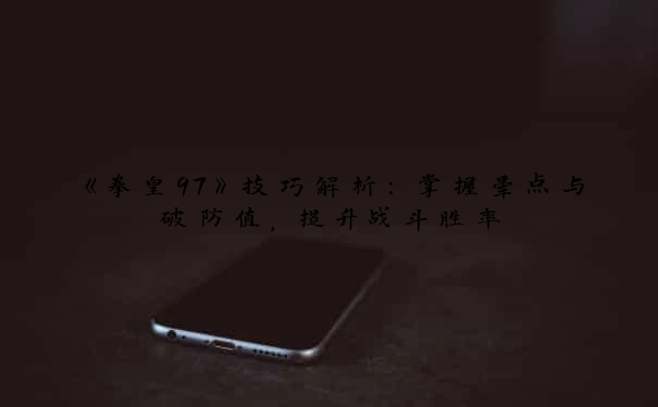 《拳皇97》技巧解析：掌握晕点与破防值，提升战斗胜率