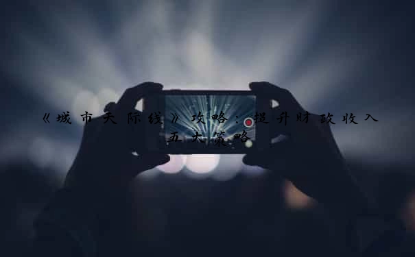 《城市天际线》攻略：提升财政收入五大策略