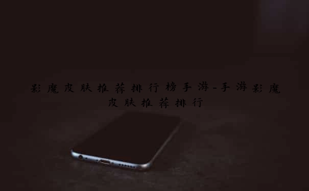 影魔皮肤推荐排行榜手游-手游影魔皮肤推荐排行