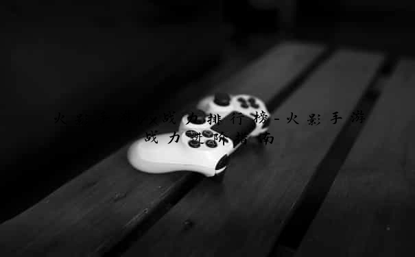 火影手游vx战力排行榜-火影手游战力进阶指南