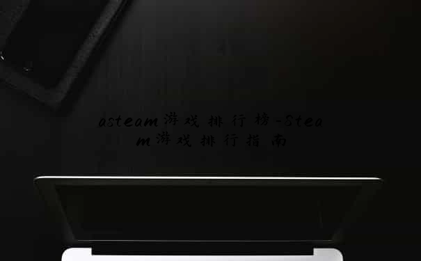 asteam游戏排行榜-Steam游戏排行指南