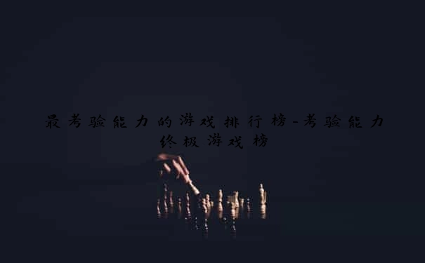 最考验能力的游戏排行榜-考验能力终极游戏榜