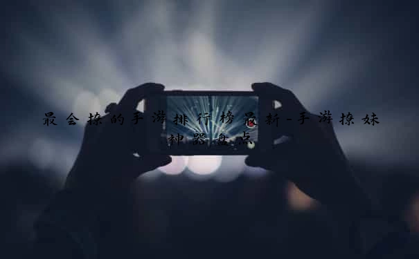 最会撩的手游排行榜最新-手游撩妹神器盘点
